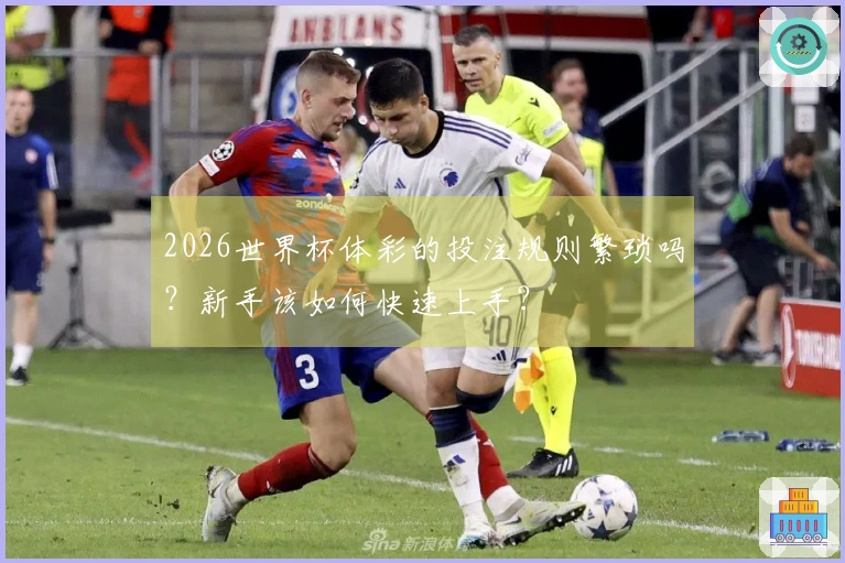 2026世界杯体彩的投注规则繁琐吗？新手该如何快速上手？