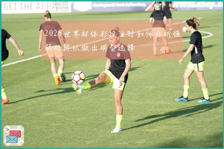 2026世界杯体彩投注时如何分析强弱对阵以做出明智选择