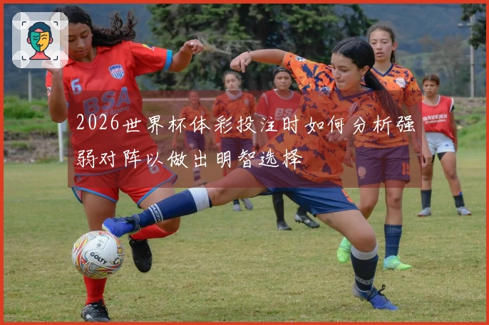 2026世界杯体彩投注时如何分析强弱对阵以做出明智选择