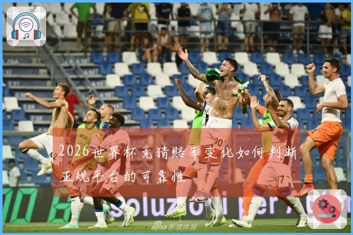 2026世界杯竞猜赔率变化如何判断正规平台的可靠性