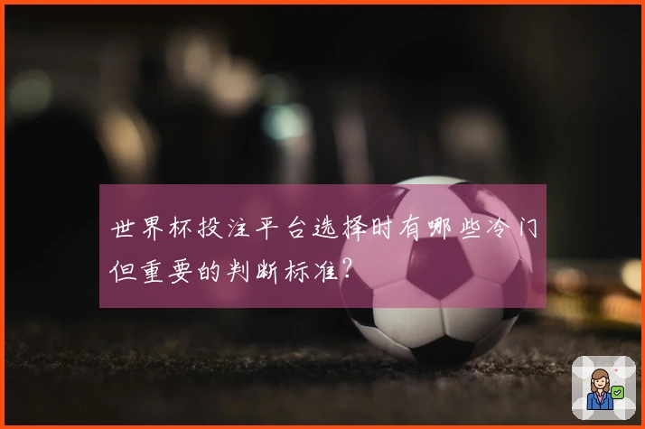 世界杯投注平台选择时有哪些冷门但重要的判断标准？