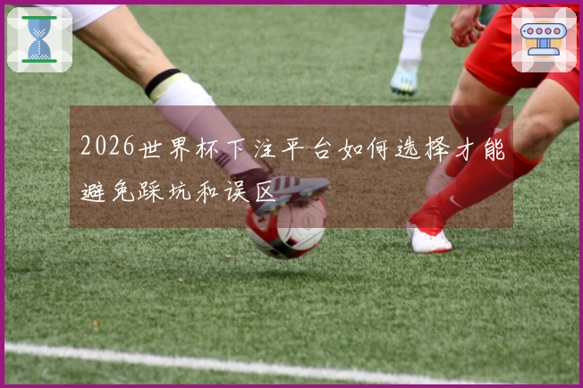 2026世界杯下注平台如何选择才能避免踩坑和误区