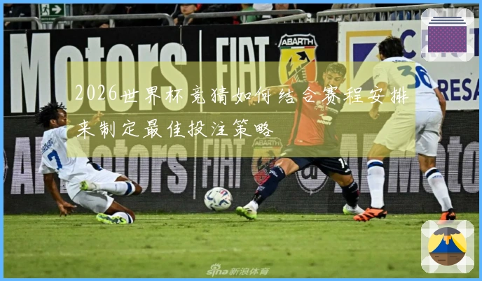 2026世界杯竞猜如何结合赛程安排来制定最佳投注策略