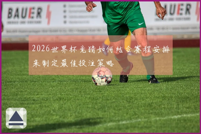 2026世界杯竞猜如何结合赛程安排来制定最佳投注策略