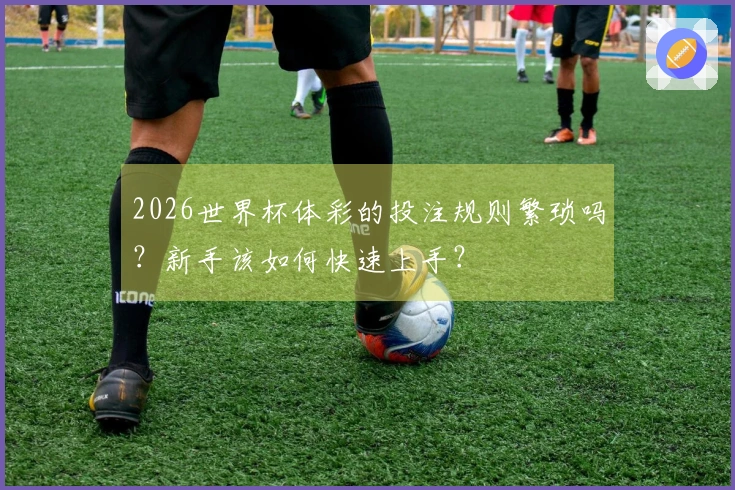 2026世界杯体彩的投注规则繁琐吗？新手该如何快速上手？