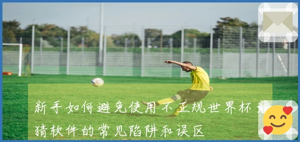 新手如何避免使用不正规世界杯竞猜软件的常见陷阱和误区
