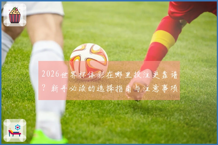 2026世界杯体彩在哪里投注更靠谱？新手必读的选择指南与注意事项