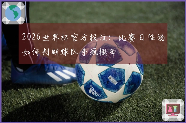 2026世界杯官方投注：比赛日临场如何判断球队夺冠概率