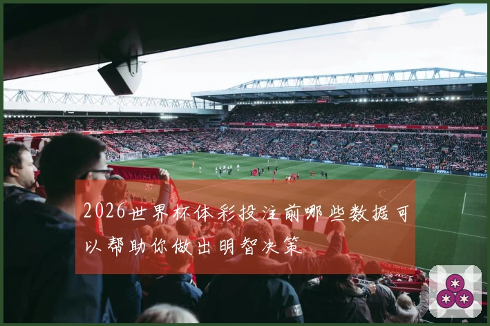 2026世界杯体彩投注前哪些数据可以帮助你做出明智决策