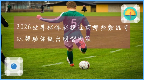2026世界杯体彩投注前哪些数据可以帮助你做出明智决策